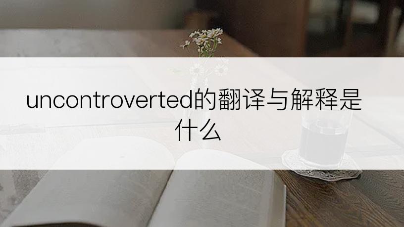 uncontroverted的翻译与解释是什么