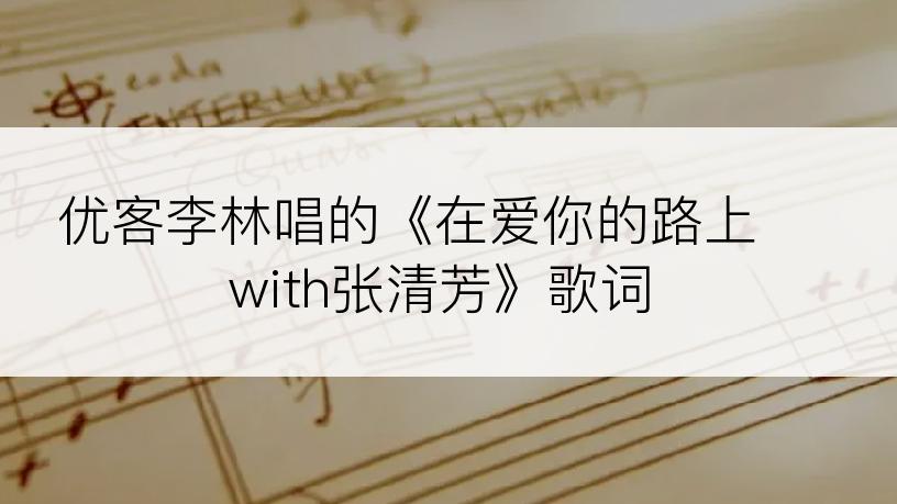 优客李林唱的《在爱你的路上 with张清芳》歌词
