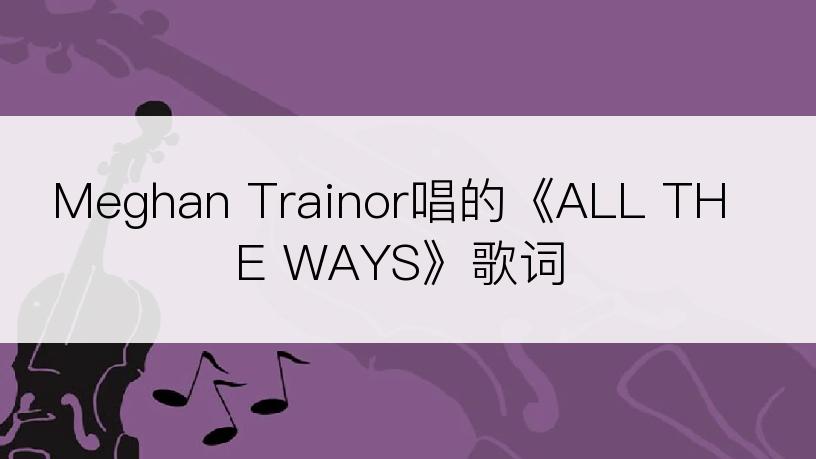 Meghan Trainor唱的《ALL THE WAYS》歌词