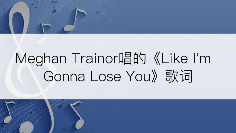 Meghan Trainor唱的《Like I'm Gonna Lose You》歌词