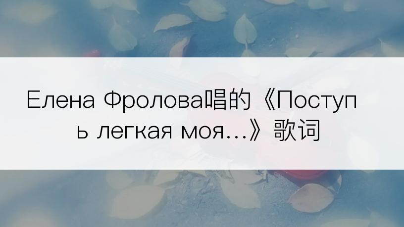 Елена Фролова唱的《Поступь легкая моя…》歌词