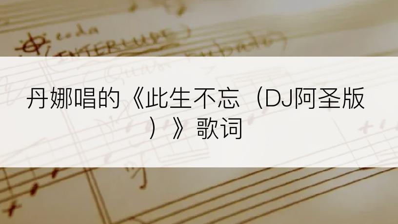丹娜唱的《此生不忘（DJ阿圣版）》歌词