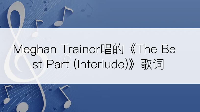 Meghan Trainor唱的《The Best Part (Interlude)》歌词