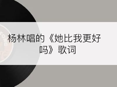 杨林唱的《她比我更好吗》歌词