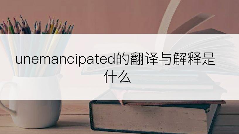 unemancipated的翻译与解释是什么