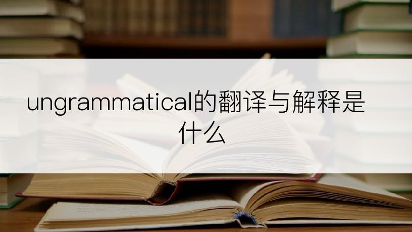 ungrammatical的翻译与解释是什么