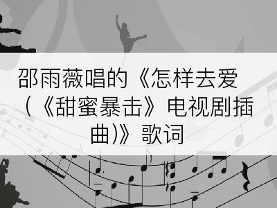 邵雨薇唱的《怎样去爱 (《甜蜜暴击》电视剧插曲)》歌词