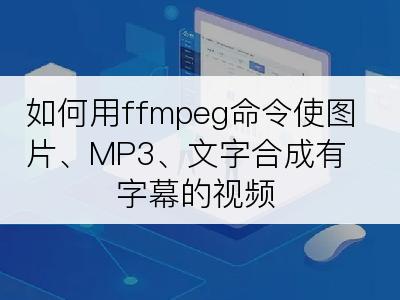 如何用ffmpeg命令使图片、MP3、文字合成有字幕的视频