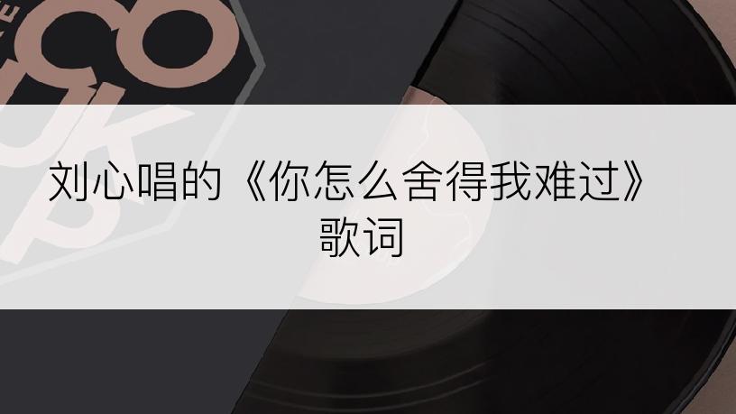 刘心唱的《你怎么舍得我难过》歌词