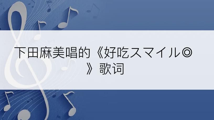 下田麻美唱的《好吃スマイル◎》歌词
