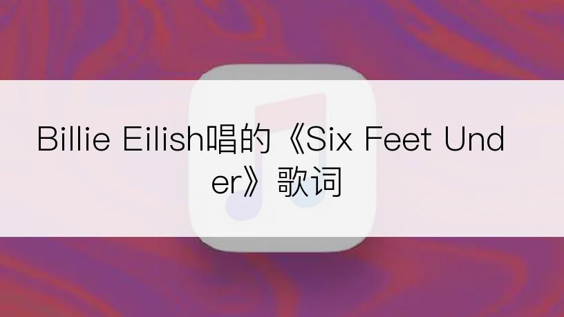 Billie Eilish唱的《Six Feet Under》歌词