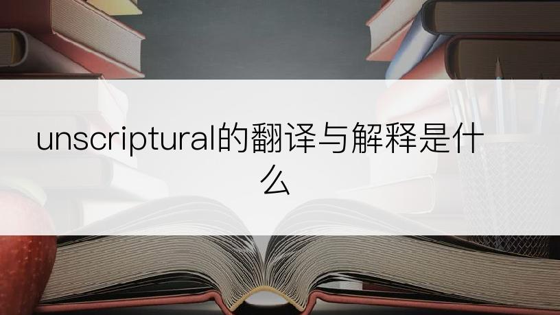 unscriptural的翻译与解释是什么
