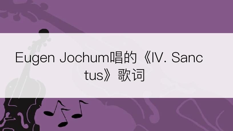 Eugen Jochum唱的《IV. Sanctus》歌词