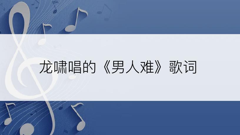 龙啸唱的《男人难》歌词