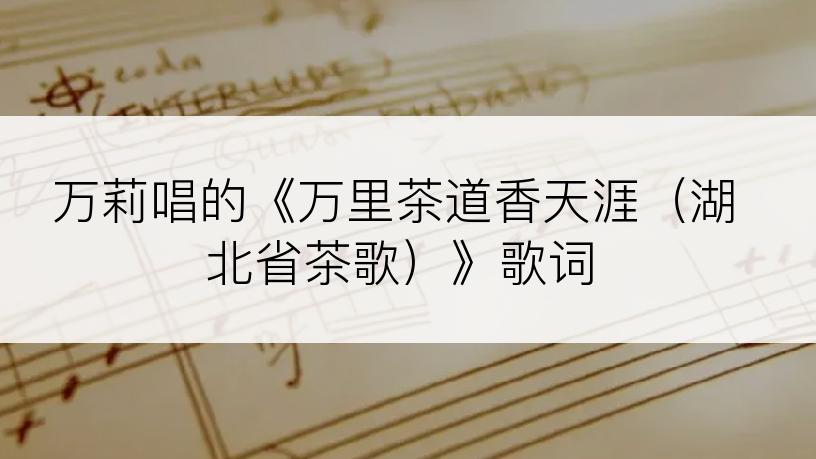 万莉唱的《万里茶道香天涯（湖北省茶歌）》歌词
