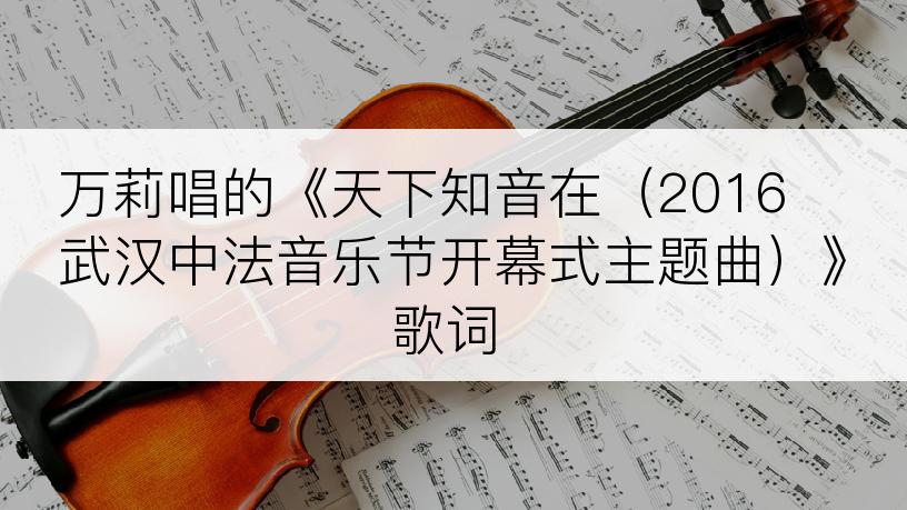 万莉唱的《天下知音在（2016武汉中法音乐节开幕式主题曲）》歌词