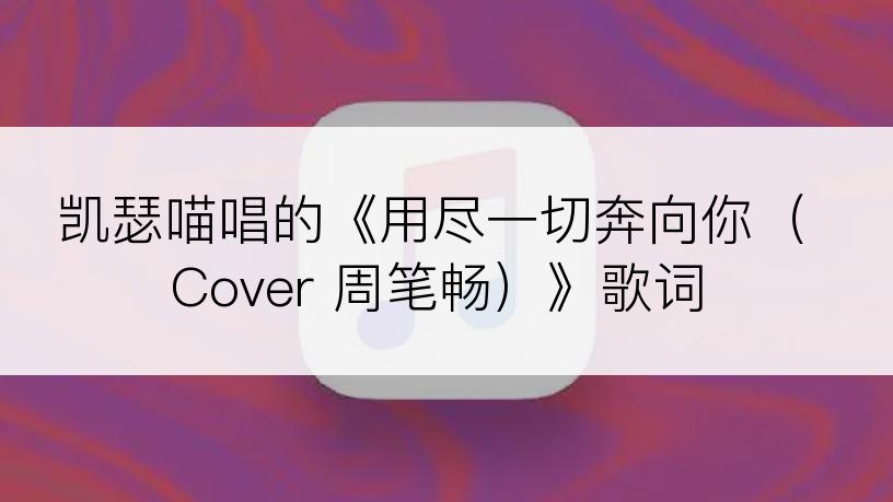 凯瑟喵唱的《用尽一切奔向你（Cover 周笔畅）》歌词