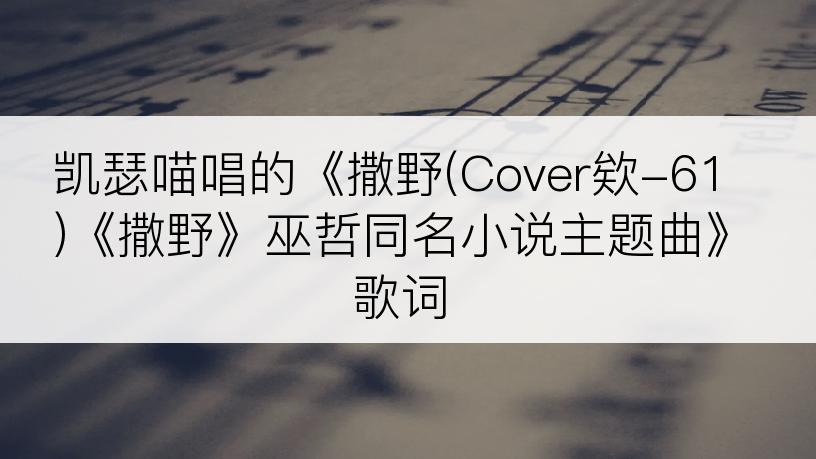 凯瑟喵唱的《撒野(Cover欸-61)《撒野》巫哲同名小说主题曲》歌词