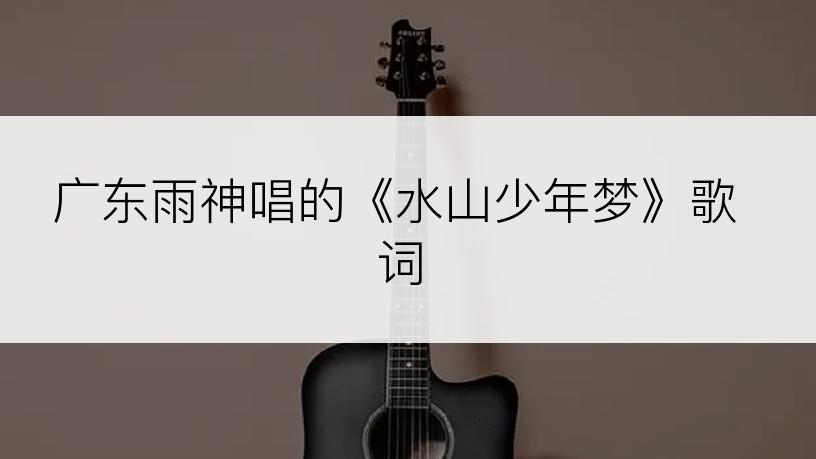 广东雨神唱的《水山少年梦》歌词