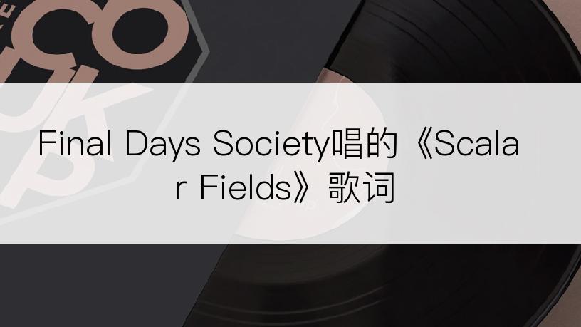 Final Days Society唱的《Scalar Fields》歌词