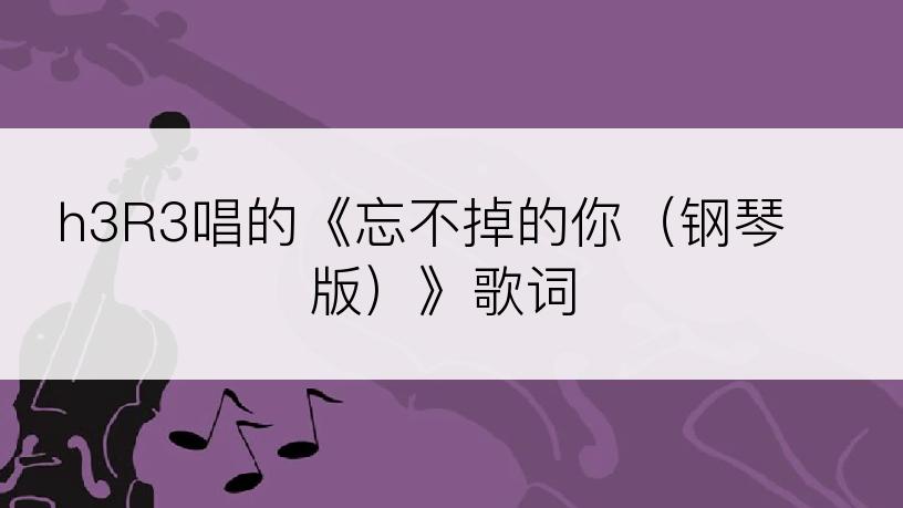 h3R3唱的《忘不掉的你（钢琴版）》歌词