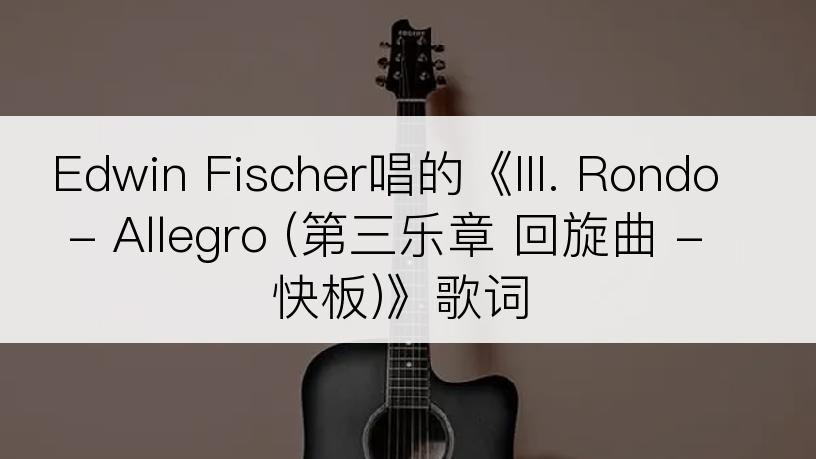 Edwin Fischer唱的《III. Rondo - Allegro (第三乐章 回旋曲 - 快板)》歌词