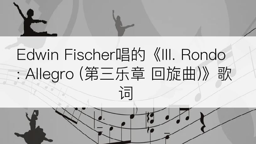 Edwin Fischer唱的《III. Rondo: Allegro (第三乐章 回旋曲)》歌词