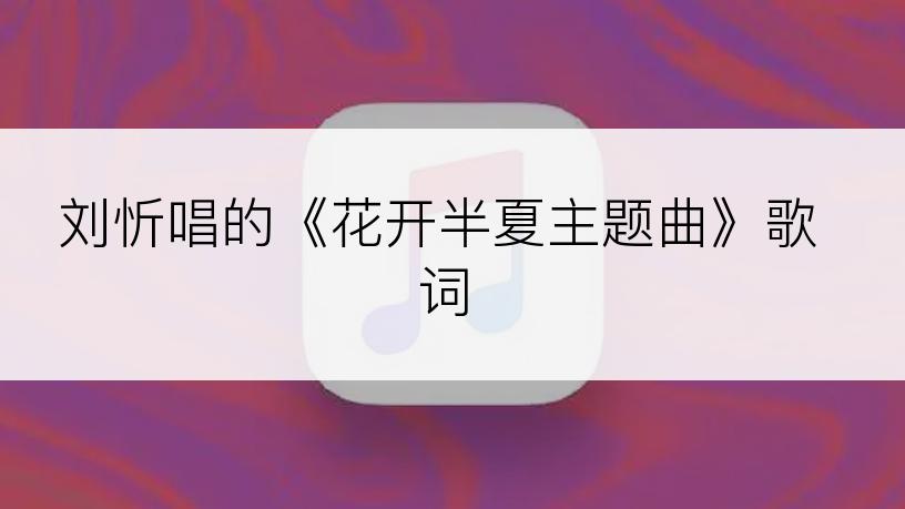 刘忻唱的《花开半夏主题曲》歌词
