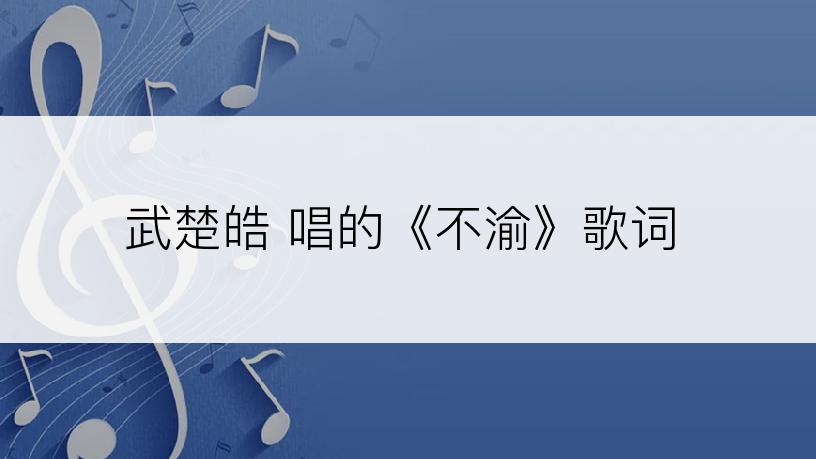 武楚皓 唱的《不渝》歌词