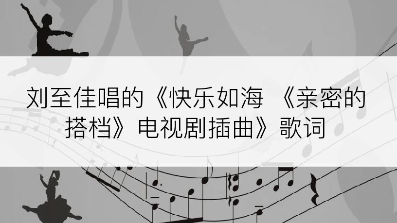 刘至佳唱的《快乐如海 《亲密的搭档》电视剧插曲》歌词