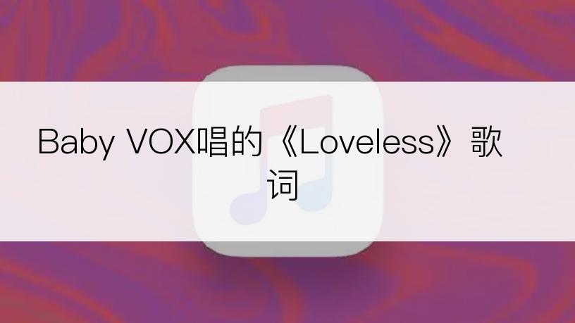 Baby VOX唱的《Loveless》歌词