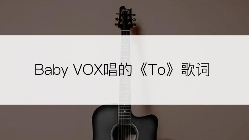 Baby VOX唱的《To》歌词