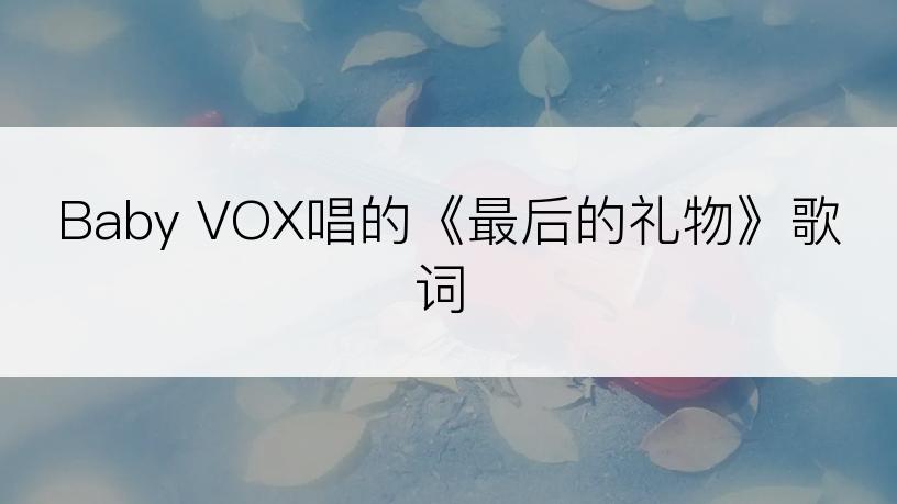 Baby VOX唱的《最后的礼物》歌词