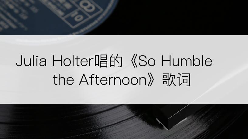 Julia Holter唱的《So Humble the Afternoon》歌词