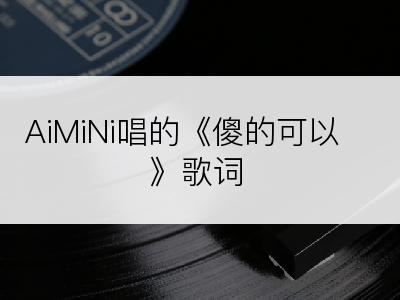 AiMiNi唱的《傻的可以》歌词
