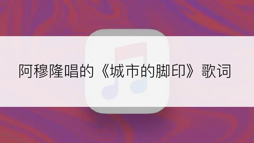 阿穆隆唱的《城市的脚印》歌词