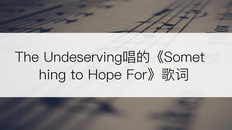 The Undeserving唱的《Something to Hope For》歌词