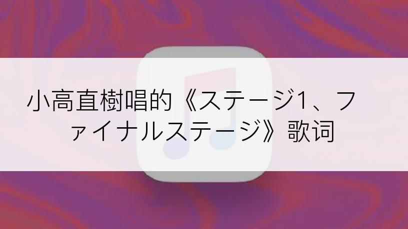 小高直樹唱的《ステージ1、ファイナルステージ》歌词