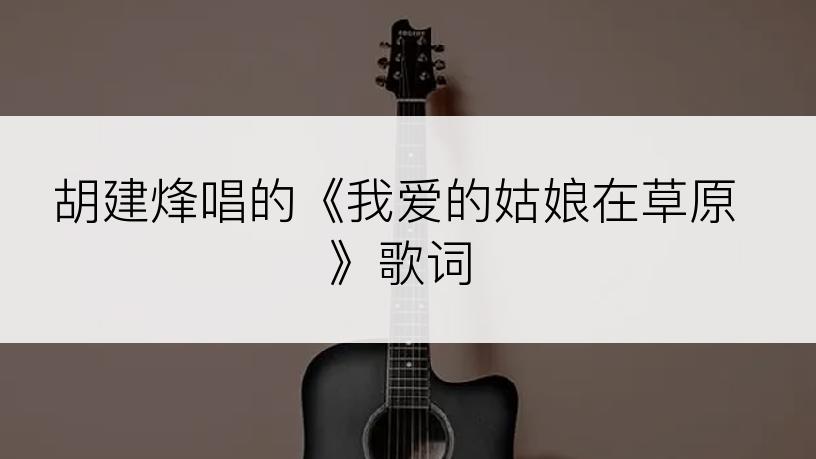 胡建烽唱的《我爱的姑娘在草原》歌词