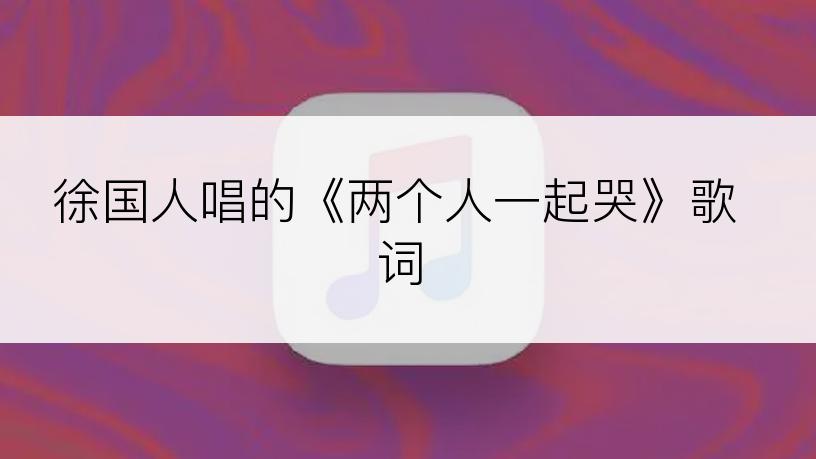 徐国人唱的《两个人一起哭》歌词
