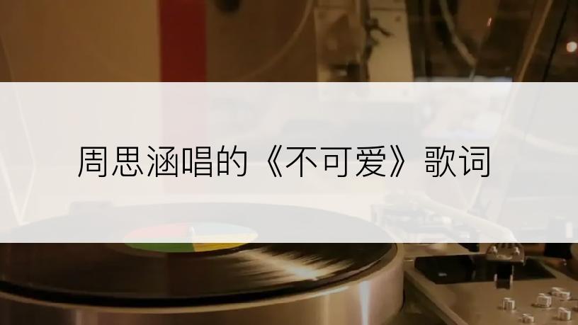 周思涵唱的《不可爱》歌词