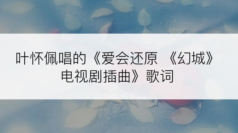 叶怀佩唱的《爱会还原 《幻城》电视剧插曲》歌词