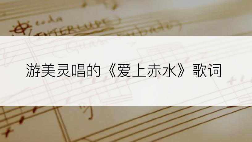 游美灵唱的《爱上赤水》歌词
