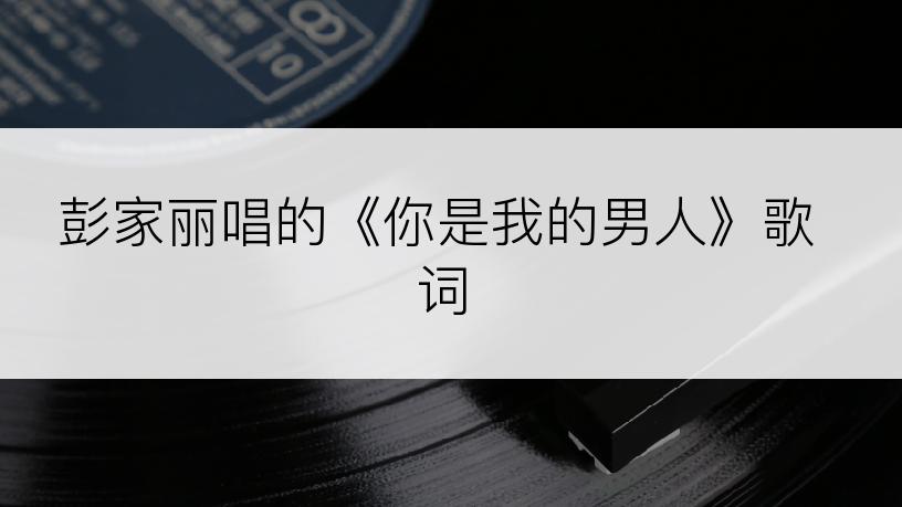 彭家丽唱的《你是我的男人》歌词