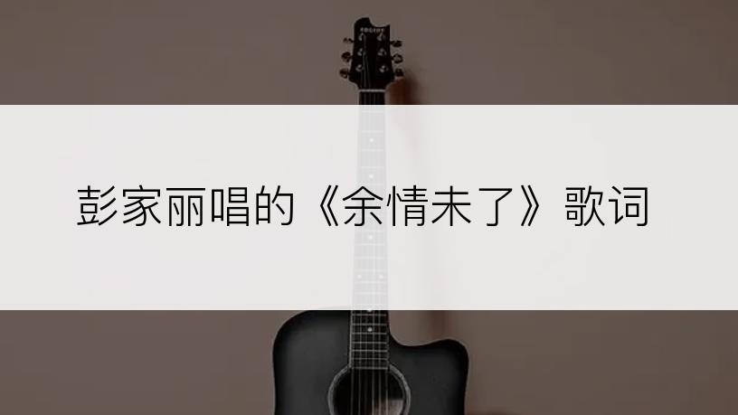 彭家丽唱的《余情未了》歌词
