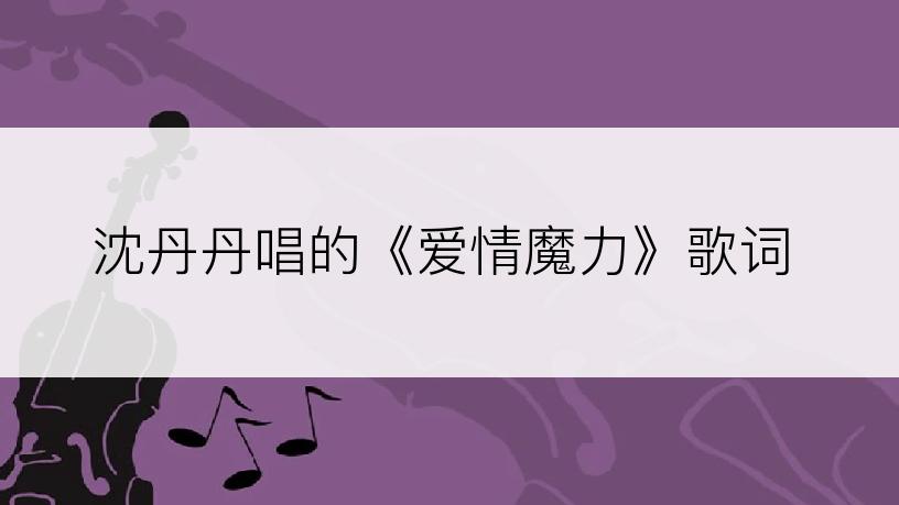 沈丹丹唱的《爱情魔力》歌词