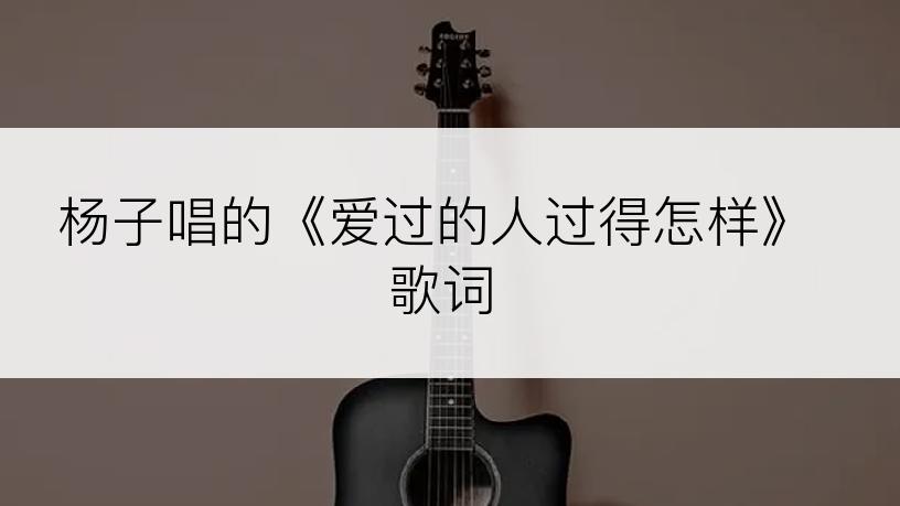 杨子唱的《爱过的人过得怎样》歌词