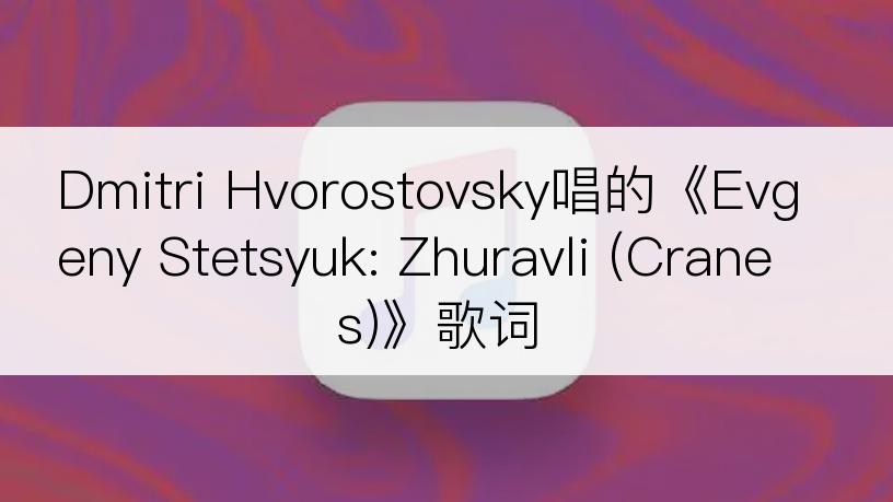 Dmitri Hvorostovsky唱的《Evgeny Stetsyuk: Zhuravli (Cranes)》歌词