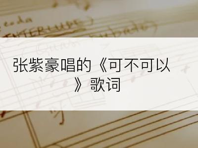 张紫豪唱的《可不可以》歌词
