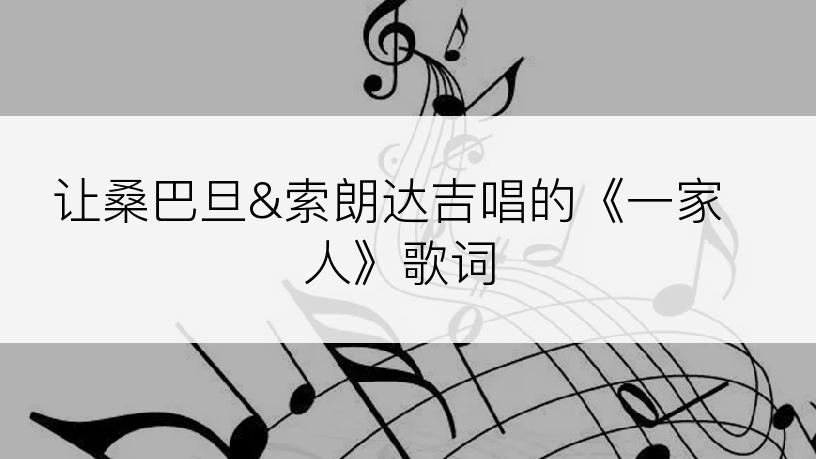 让桑巴旦&索朗达吉唱的《一家人》歌词